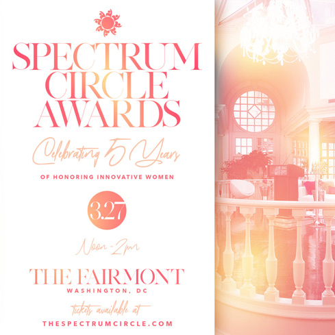 2020 Spectrum Circle Awards, Purchase Tickets Graphics. Copy Reads: 'Spectrum Circle Awards. Celebrating 5 years of Honoring Innovative Women. 3.27. Noon - 2pm. The Fairmont, Washington DC. Tickets available at TheSpectrumCircle.com.' 