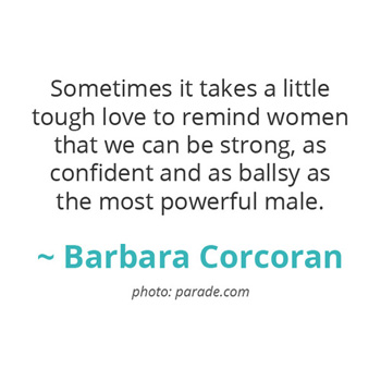 Sometimes it takes a little tough love to remind women that we can be strong... ~ Barbara Corcoran