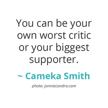 You can be your own worst critic or your biggest supporter ~ Cameka Smith, BOSS Network