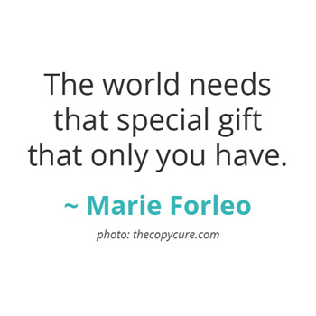The world needs that special gift that only you have. ~ Marie Forleo