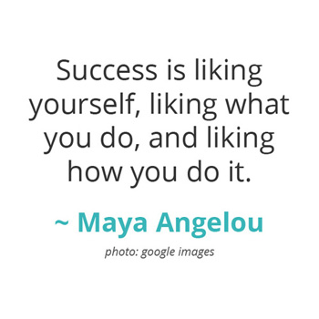 Success is liking yourself, liking what you do, and liking how you do it. ~ Maya Angelou