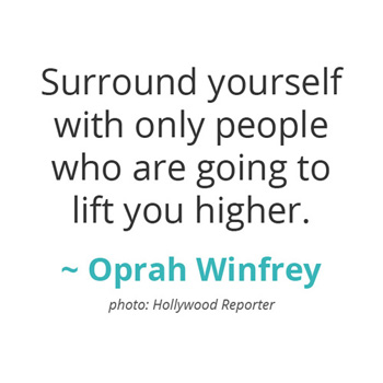 Surround yourself with only people who are going to lift you higher. ~ Oprah Winfrey